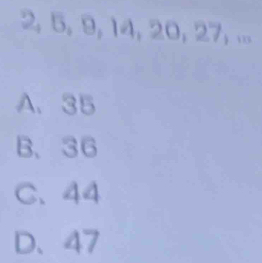 2, 5, 9, 14, 20, 27, ...
A. 35
B、 36
C. 44
D、 47