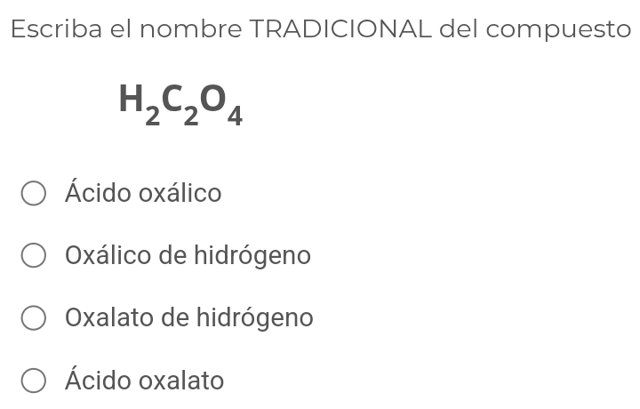 Escriba el nombre TRADICIONAL del compuesto
H_2C_2O_4
Ácido oxálico
Oxálico de hidrógeno
Oxalato de hidrógeno
Ácido oxalato