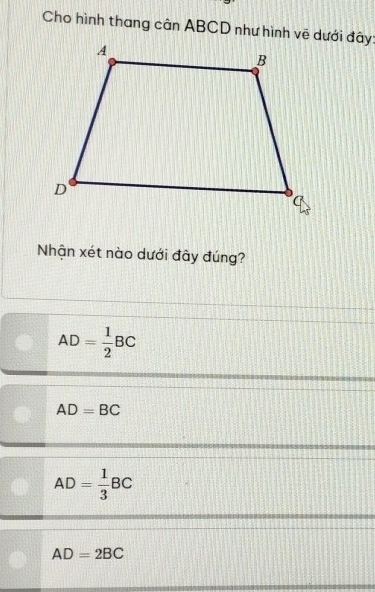 Cho hình thang cân ABCD như hình vẽ dưới đây
Nhận xét nào dưới đây đúng?
AD= 1/2 BC
AD=BC
AD= 1/3 BC
AD=2BC