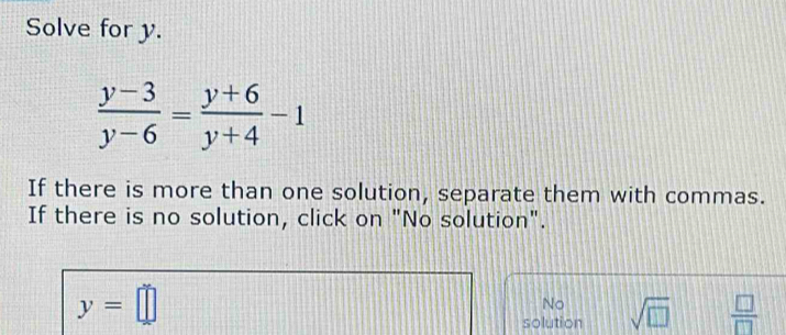 Solve for y.
 (y-3)/y-6 = (y+6)/y+4 -1
If there is more than one solution, separate them with commas.
If there is no solution, click on "No solution".
y=□
No
solution sqrt(□ )  □ /□  