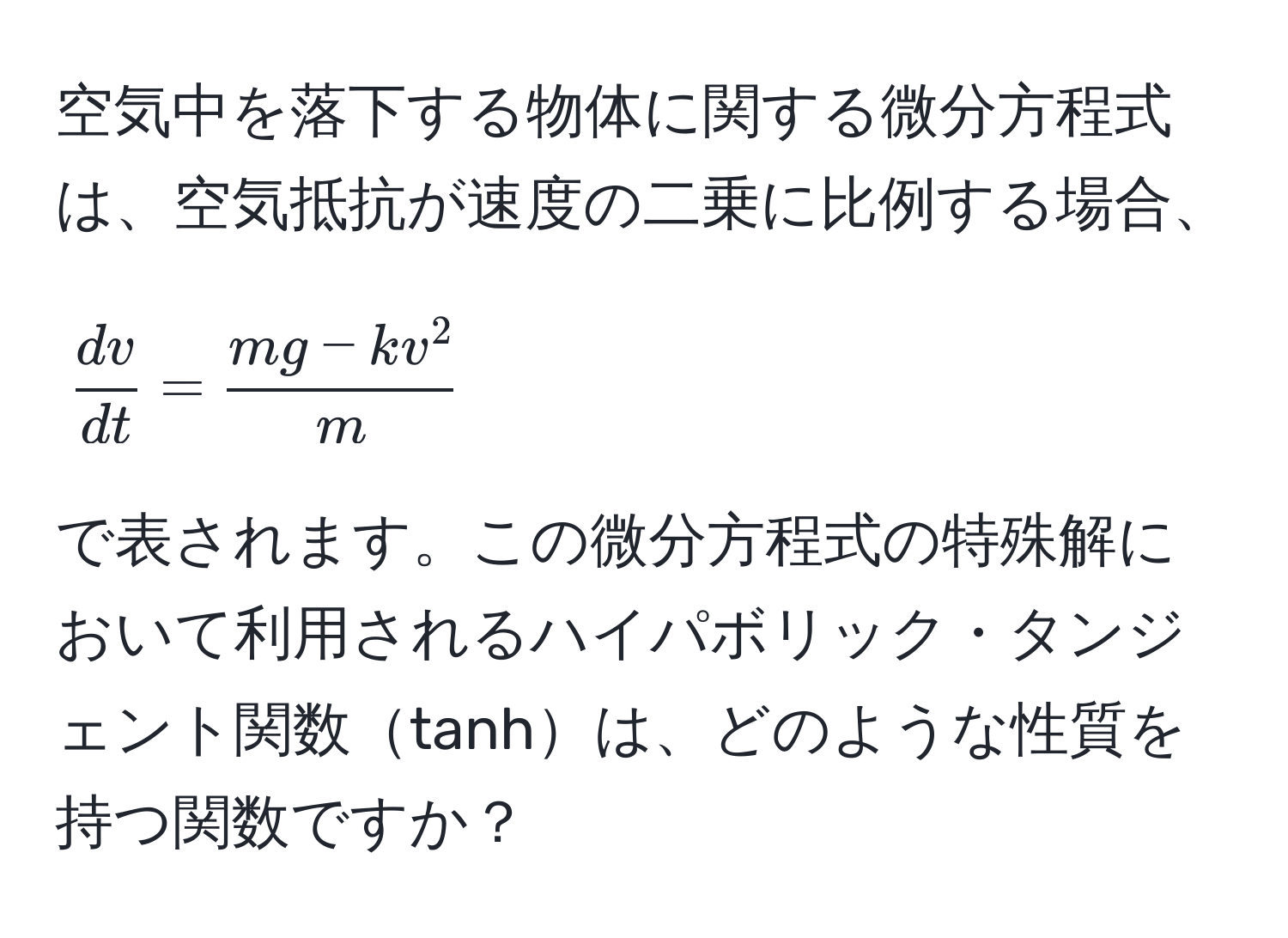 空気中を落下する物体に関する微分方程式は、空気抵抗が速度の二乗に比例する場合、  
$$  dv/dt  = fracmg - kv^2m $$  
で表されます。この微分方程式の特殊解において利用されるハイパボリック・タンジェント関数tanhは、どのような性質を持つ関数ですか？