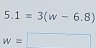 5.1=3(w-6.8)
w= □