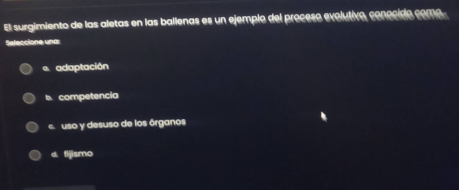 El surgimiento de las aletas en las ballenas es un ejemplo del proceso evolutivo, conocido como
Seleccione una:
a adaptación
b competencia
c uso y desuso de los órganos
d fijismo