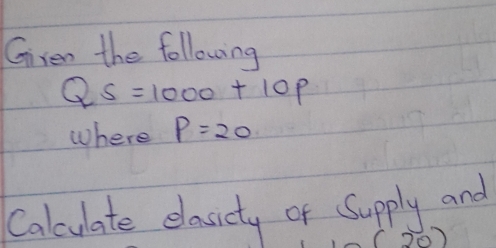 Given the following
Qs=1000+10p
where P=20
Calculate elasiety of Supply and 
2)