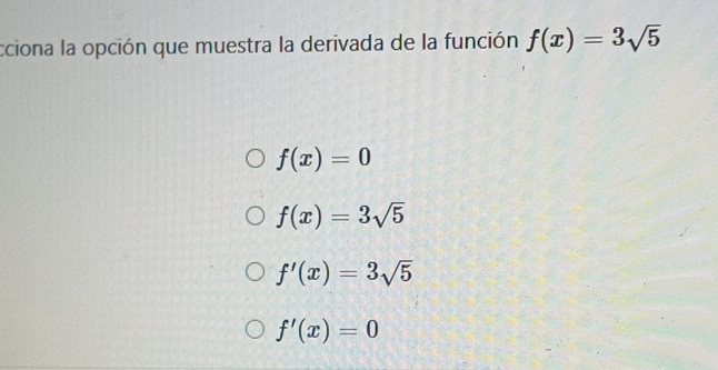 cciona la opción que muestra la derivada de la función f(x)=3sqrt(5)
f(x)=0
f(x)=3sqrt(5)
f'(x)=3sqrt(5)
f'(x)=0