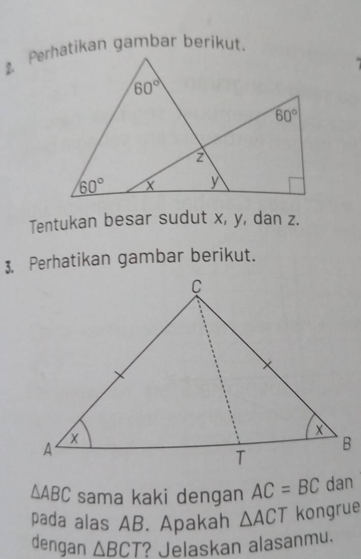 Tentukan besar sudut x, y, dan z.
3. Perhatikan gambar berikut.
△ ABC sama kaki dengan AC=BC dan
pada alas AB. Apakah △ ACT kongrue
dengan △ BCT ? Jelaskan alasanmu.