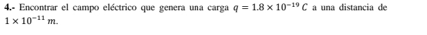 4.- Encontrar el campo eléctrico que genera una carga q=1.8* 10^(-19)C a una distancia de
1* 10^(-11)m.