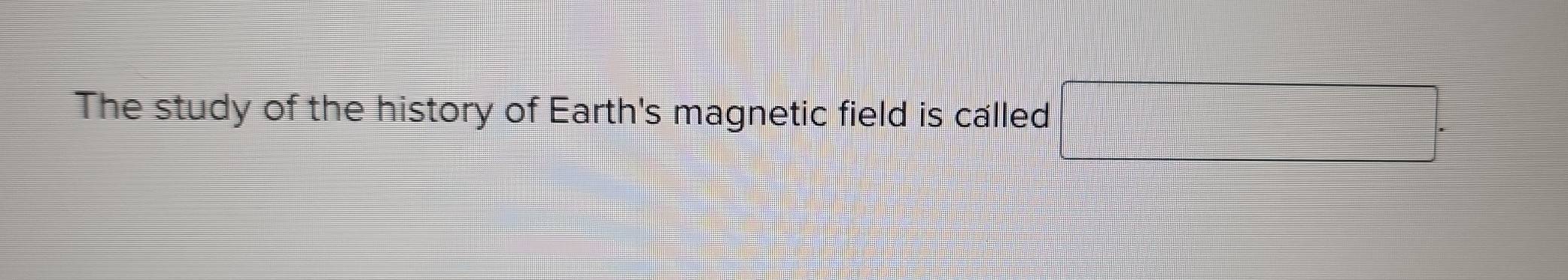 The study of the history of Earth's magnetic field is called □.