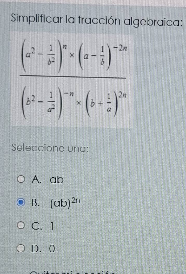 Simplificar la fracción algebraica:
frac (a^2- 1/a^2 )^n· (a- 1/3 )^-2x(a^2- 1/a^2 )^-4* (b+ 1/a )^2x
Seleccione una:
A. ab
B. (ab)^2n
C. 1
D. 0