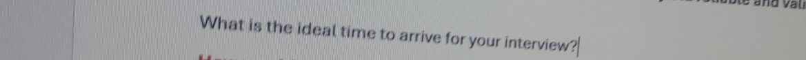 Ste and val 
What is the ideal time to arrive for your interview?