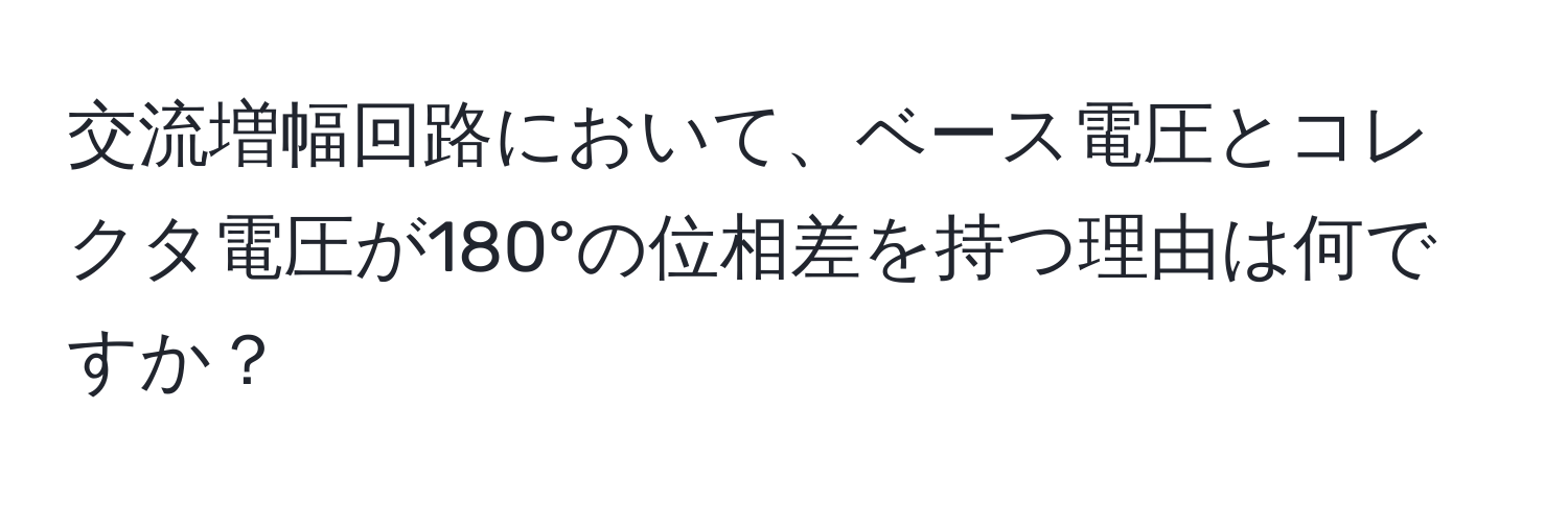 交流増幅回路において、ベース電圧とコレクタ電圧が180°の位相差を持つ理由は何ですか？
