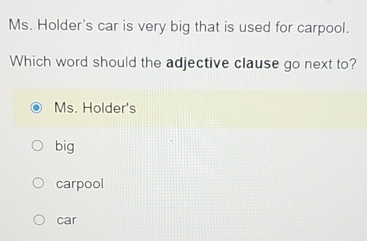 Ms. Holder's car is very big that is used for carpool. 
Which word should the adjective clause go next to? 
Ms. Holder's 
big 
carpool 
car