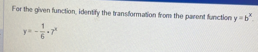 For the given function, identify the transformation from the parent function y=b^x.
y=- 1/6 · 7^x