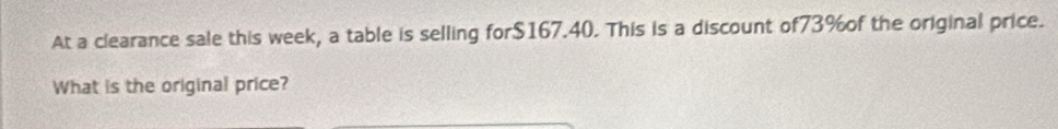 At a clearance sale this week, a table is selling for $167.40. This is a discount of73%of the original price. 
What is the original price?