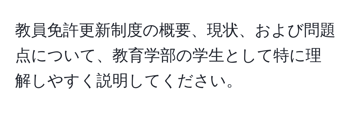 教員免許更新制度の概要、現状、および問題点について、教育学部の学生として特に理解しやすく説明してください。