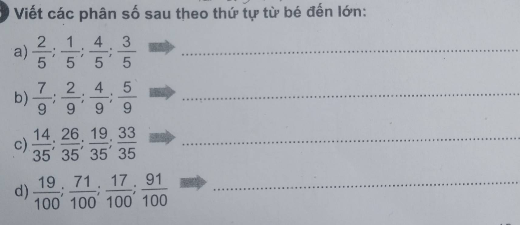 Viết các phân số sau theo thứ tự từ bé đến lớn: 
a)  2/5 ;  1/5 ;  4/5 ;  3/5  _ 
b)  7/9 ;  2/9 ;  4/9 ;  5/9  _ 
c)  14/35 ;  26/35 ;  19/35 ;  33/35  _ 
d)  19/100 ;  71/100 ;  17/100 ;  91/100  _