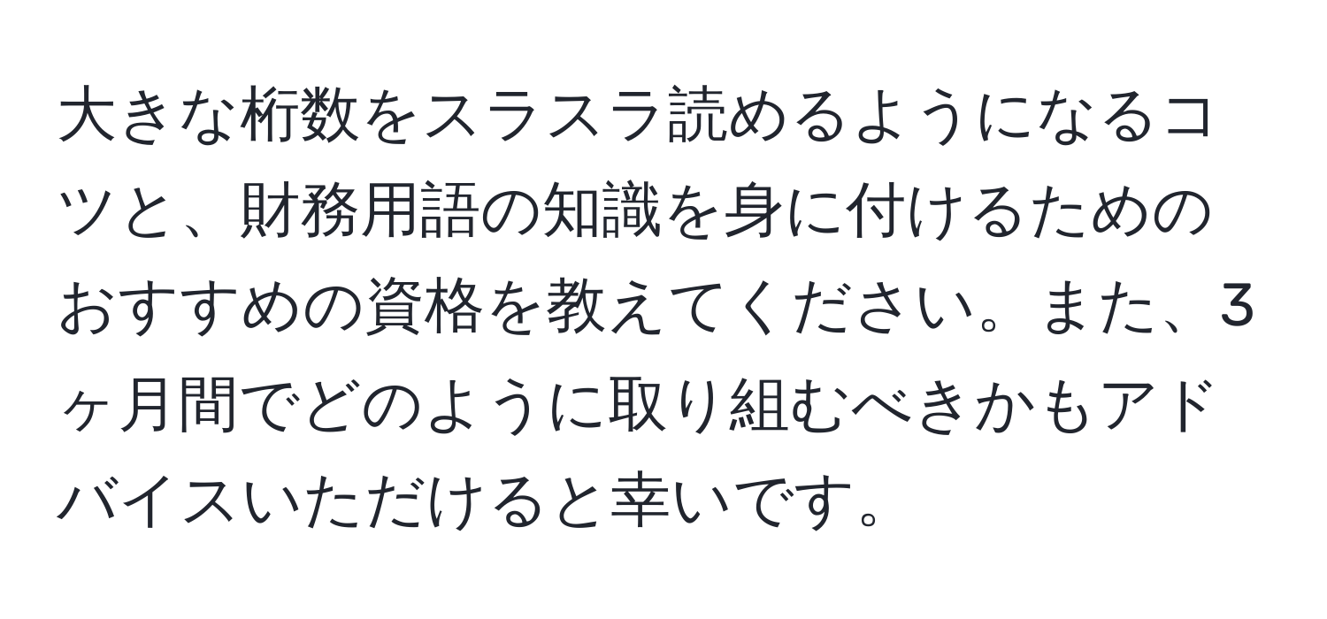 大きな桁数をスラスラ読めるようになるコツと、財務用語の知識を身に付けるためのおすすめの資格を教えてください。また、3ヶ月間でどのように取り組むべきかもアドバイスいただけると幸いです。