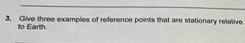 Give three examples of reference points that are stationary relative 
to Earth.