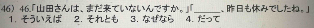 46 46.「さんは、まだていないんですか。」「 _、もみでしたね。」
1. そうば 2. それとも 3. なせなら 4. だって