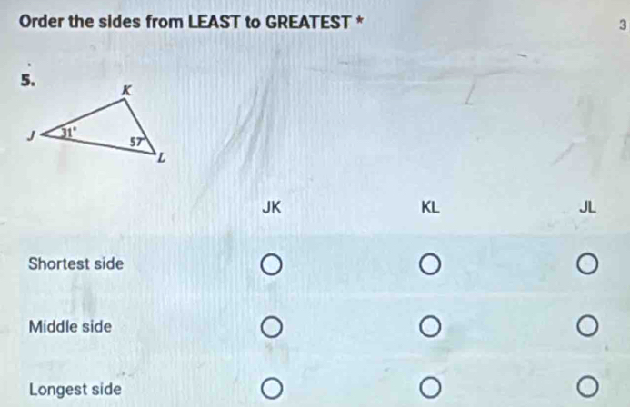 Order the sides from LEAST to GREATEST * 3
JK
KL
JL
Shortest side
Middle side
Longest side
