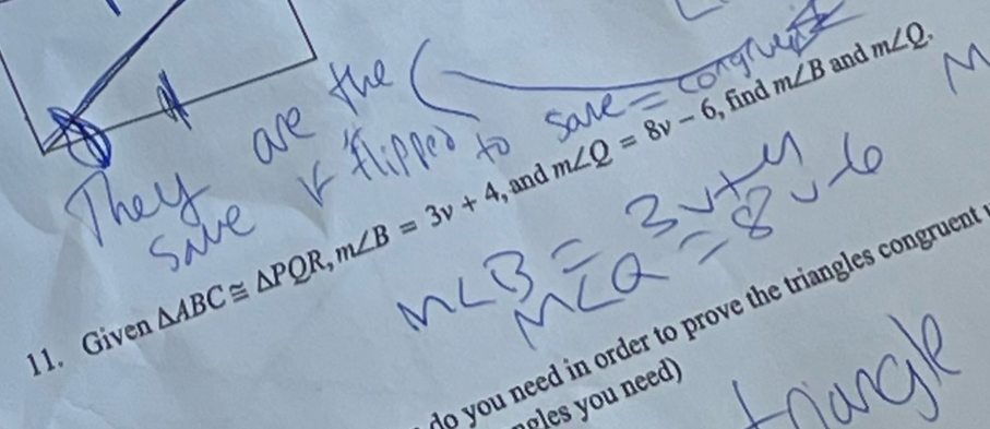 m∠ B and m∠ Q. 
, and m∠ Q=8v-6 , find 
11. Given △ ABC≌ △ PQR, m∠ B=3v+4, 
o you need in order to prove the triangles congruen