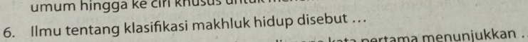 umum hingga ke cir knušuš u 
6. Ilmu tentang klasifikasi makhluk hidup disebut ... 
ertama menuniukkan .