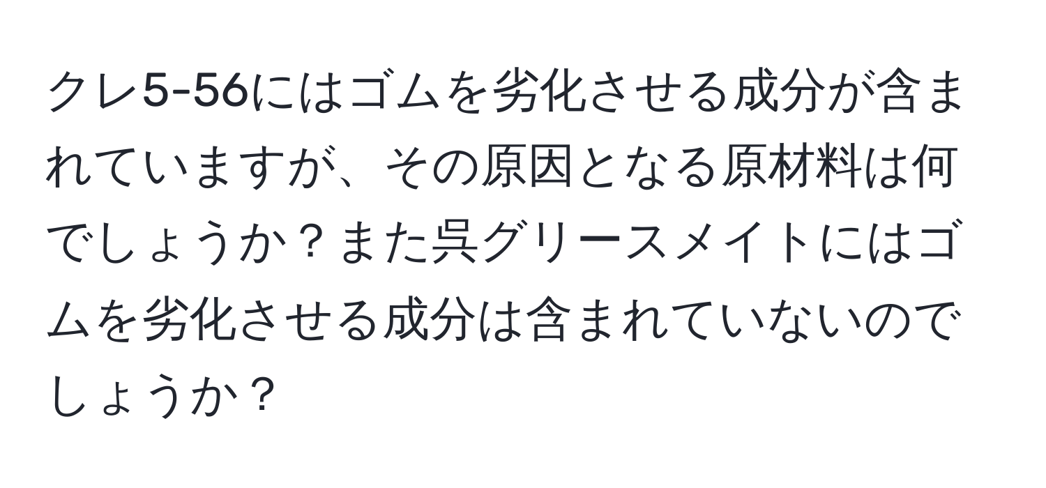 クレ5-56にはゴムを劣化させる成分が含まれていますが、その原因となる原材料は何でしょうか？また呉グリースメイトにはゴムを劣化させる成分は含まれていないのでしょうか？