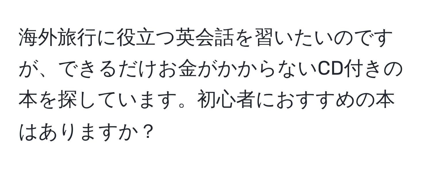 海外旅行に役立つ英会話を習いたいのですが、できるだけお金がかからないCD付きの本を探しています。初心者におすすめの本はありますか？