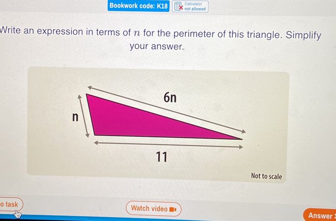 Bookwork code: K18 not allowed Calculator 
Write an expression in terms of n for the perimeter of this triangle. Simplify 
your answer. 
Not to scale 
o task Watch video Answer