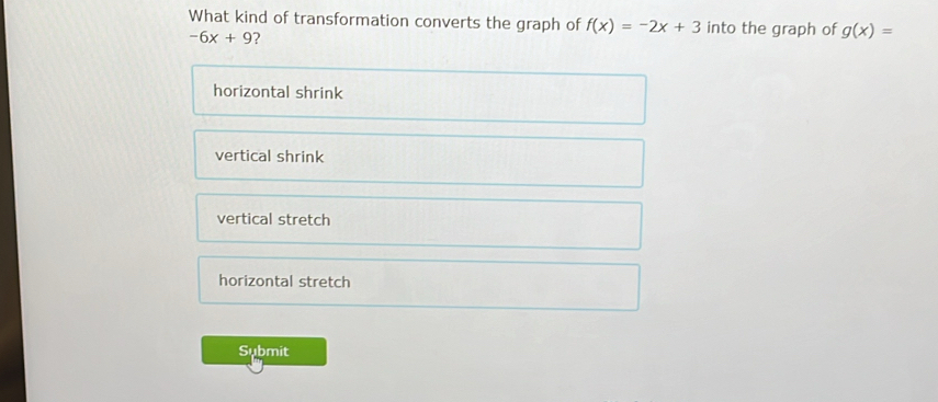 What kind of transformation converts the graph of f(x)=-2x+3 into the graph of g(x)=
-6x+9 ?
horizontal shrink
vertical shrink
vertical stretch
horizontal stretch
Submit