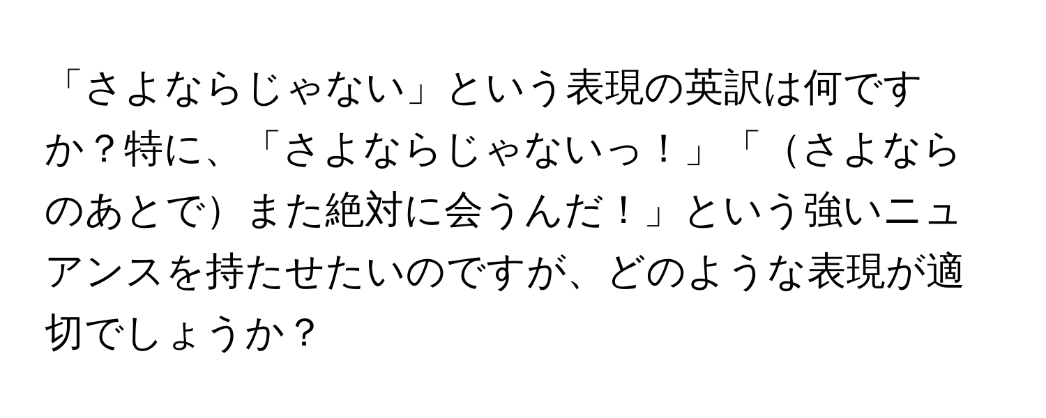 「さよならじゃない」という表現の英訳は何ですか？特に、「さよならじゃないっ！」「さよならのあとでまた絶対に会うんだ！」という強いニュアンスを持たせたいのですが、どのような表現が適切でしょうか？