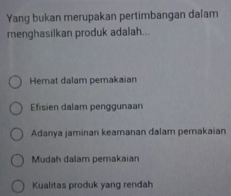 Yang bukan merupakan pertimbangan dalam
menghasilkan produk adalah...
Hemat dalam pemakaian
Efisien dalam penggunaan
Adanya jaminan keamanan dalam pemakaian
Mudah dalam pemakaian
Kualitas produk yang rendah