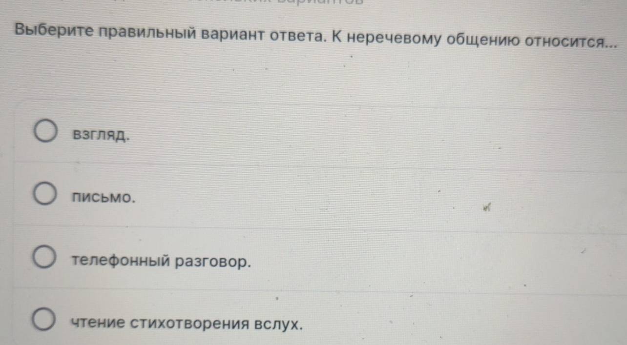 Выιберите πравильηый вариант ответа. К неречевому обшению относится...
взгЛяД.
πИCbMO.
τелефонный разговор.
чтение стихотворения вслух.