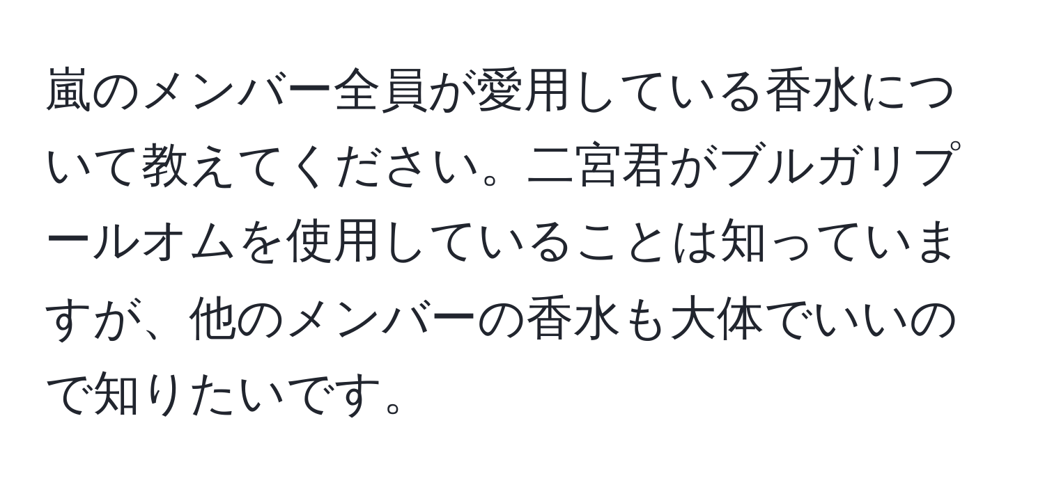 嵐のメンバー全員が愛用している香水について教えてください。二宮君がブルガリプールオムを使用していることは知っていますが、他のメンバーの香水も大体でいいので知りたいです。