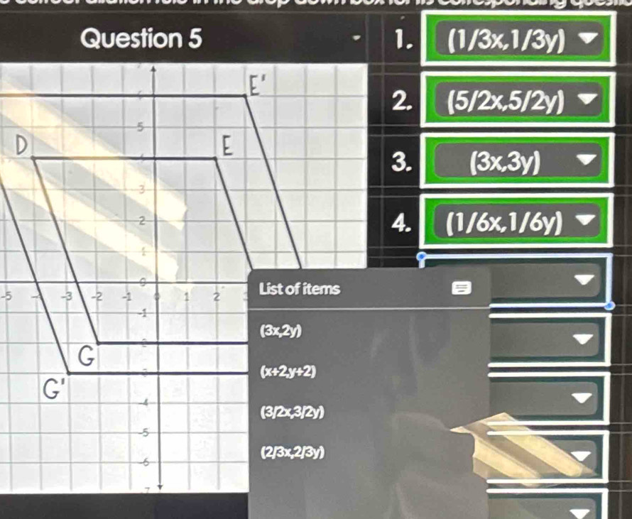 (1/3x,1/3y)
E' 
2. (5/2x,5/2y)
5 
D 
E 
3. (3x,3y)
3
2
4. (1/6x,1/6y)
I 
0
-5 -3 -2 -1 1 2 List of items
-1
(3x,2y)
G
(x+2y+2)
G'
-4
(3/2x,3/2y)
-5
(2/3x,2/3y)
-6
1