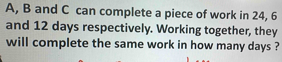 A, B and C can complete a piece of work in 24, 6
and 12 days respectively. Working together, they 
will complete the same work in how many days ?