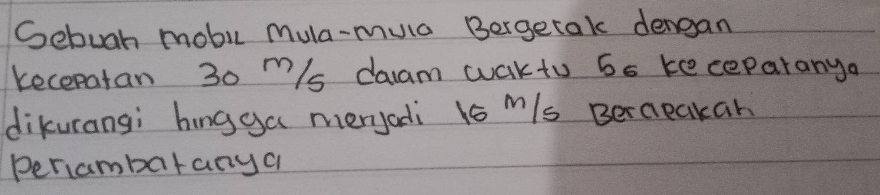Gebugh mobi mula-mula Bergetak dengan 
kecepatan 30 m/s daam wakto 6s keceparanya 
dikurangi hingga merjadi ts m/s Berceakan 
Periambatanya