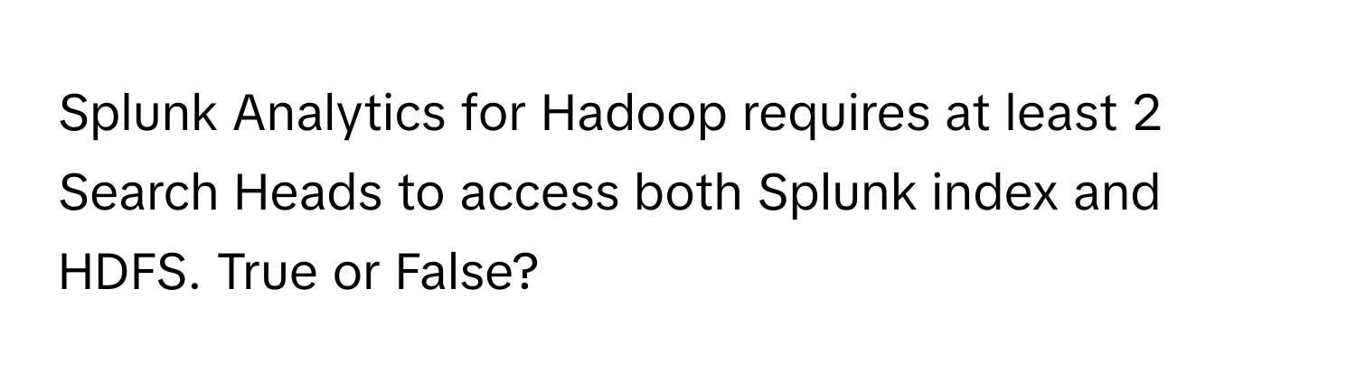 Splunk Analytics for Hadoop requires at least 2 Search Heads to access both Splunk index and HDFS. True or False?