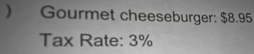 ) * Gourmet cheeseburger: $8.95
Tax Rate: 3%