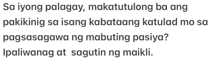 Sa iyong palagay, makatutulong ba ang 
pakikinig sa isang kabataang katulad mo sa 
pagsasagawa ng mabuting pasiya? 
Ipaliwanag at sagutin ng maikli.