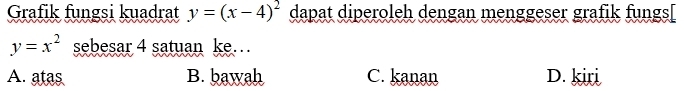 Grafik fungsi kuadrat y=(x-4)^2 dapat diperoleh dengan menggeser grafik fungs[
y=x^2 sebesar 4 satuan ke…
A. atas B. bawah C. kanan D. kiri