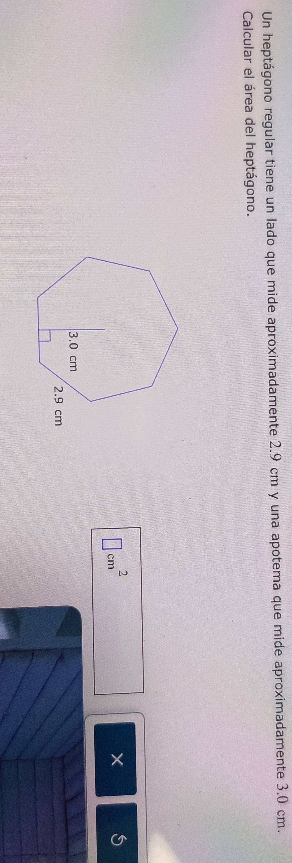 Un heptágono regular tiene un lado que mide aproximadamente 2.9 cm y una apotema que mide aproximadamente 3.0 cm. 
Calcular el área del heptágono.
□ cm^2
X