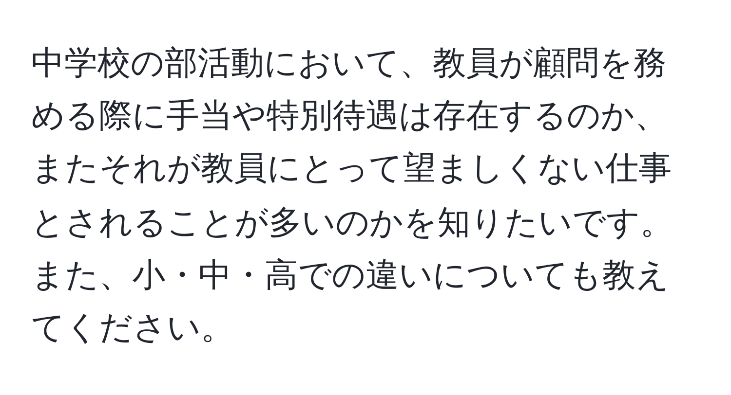 中学校の部活動において、教員が顧問を務める際に手当や特別待遇は存在するのか、またそれが教員にとって望ましくない仕事とされることが多いのかを知りたいです。また、小・中・高での違いについても教えてください。