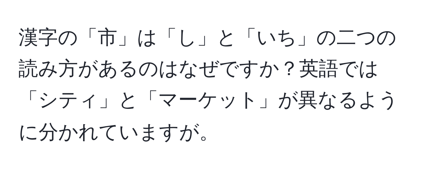 漢字の「市」は「し」と「いち」の二つの読み方があるのはなぜですか？英語では「シティ」と「マーケット」が異なるように分かれていますが。