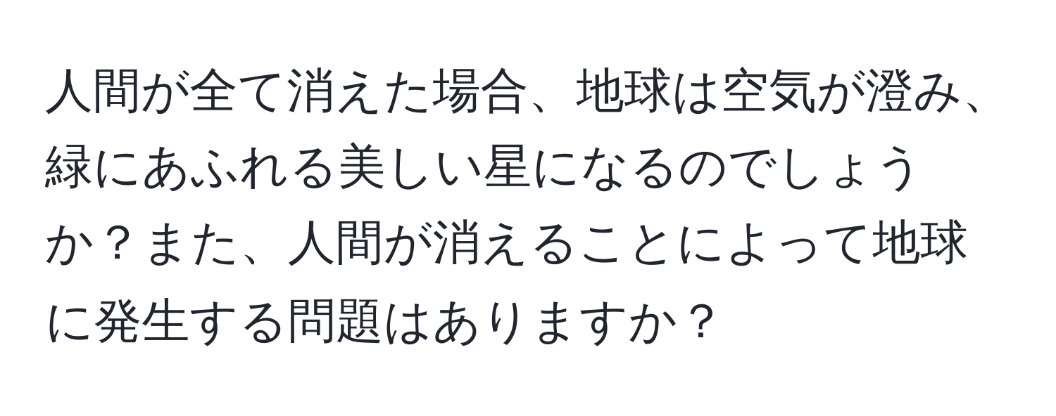 人間が全て消えた場合、地球は空気が澄み、緑にあふれる美しい星になるのでしょうか？また、人間が消えることによって地球に発生する問題はありますか？