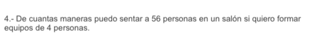 4.- De cuantas maneras puedo sentar a 56 personas en un salón si quiero formar 
equipos de 4 personas.