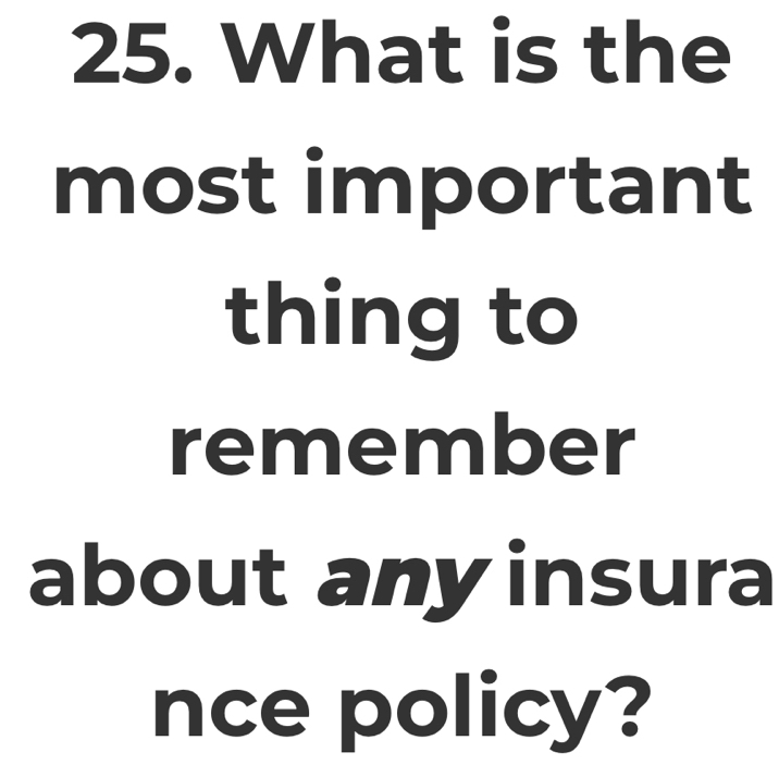 What is the 
most important 
thing to 
remember 
about any insura 
nce policy?