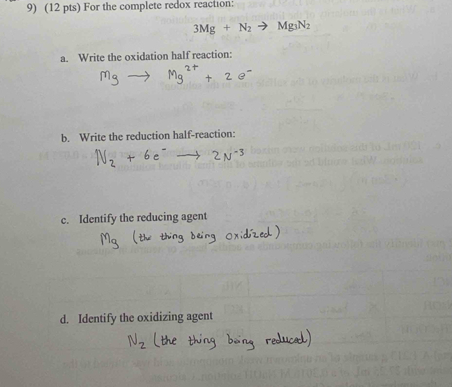 For the complete redox reaction:
3Mg+N_2to Mg_3N_2
a. Write the oxidation half reaction: 
b. Write the reduction half-reaction: 
c. Identify the reducing agent 
d. Identify the oxidizing agent