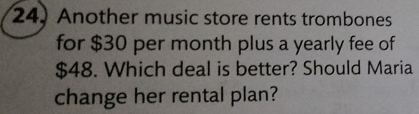 Another music store rents trombones 
for $30 per month plus a yearly fee of
$48. Which deal is better? Should Maria 
change her rental plan?