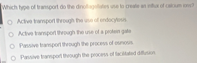 Which type of transport do the dinoflagellates use to create an influx of calcium ions?
Active transport through the use of endocytosis
Active transport through the use of a protein gate
Passive transport through the process of osmosis.
Passive transport through the process of facilitated diffusion.